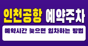 인천공항 예약주차 예약시간 늦으면 입차 가능