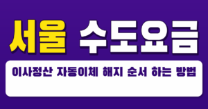 서울 수도요금 이사정산 자동이체 해지 순서