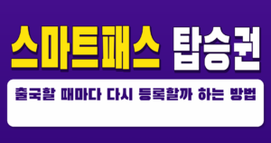 스마트패스 탑승권 출국할 때마다 다시 등록할까